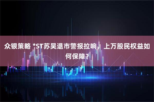 众银策略 *ST苏吴退市警报拉响，上万股民权益如何保障？