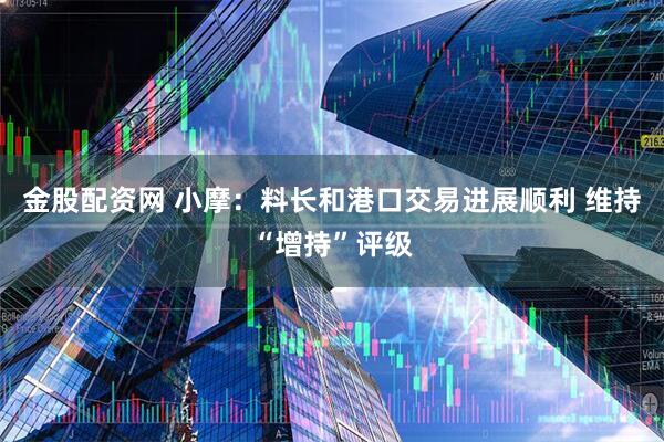金股配资网 小摩：料长和港口交易进展顺利 维持“增持”评级