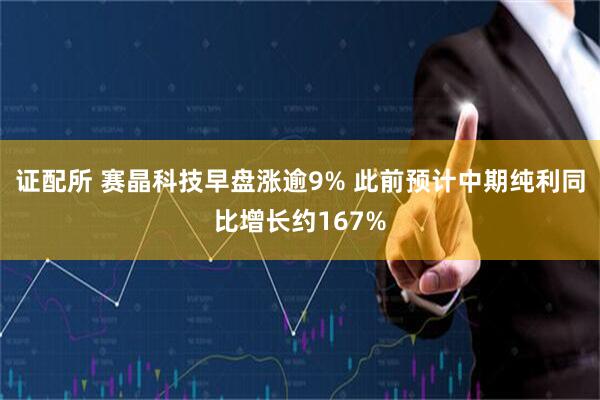 证配所 赛晶科技早盘涨逾9% 此前预计中期纯利同比增长约167%