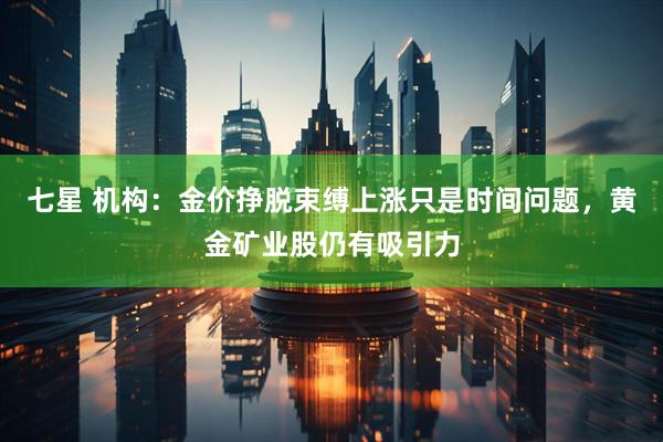 七星 机构：金价挣脱束缚上涨只是时间问题，黄金矿业股仍有吸引力