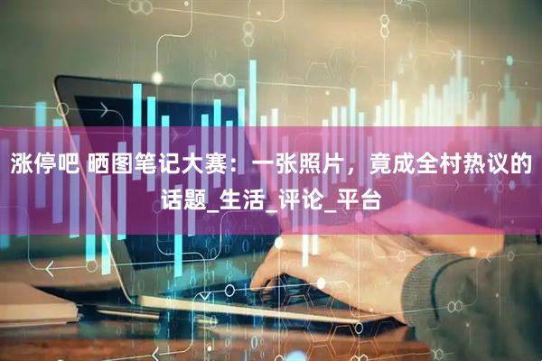 涨停吧 晒图笔记大赛：一张照片，竟成全村热议的话题_生活_评论_平台
