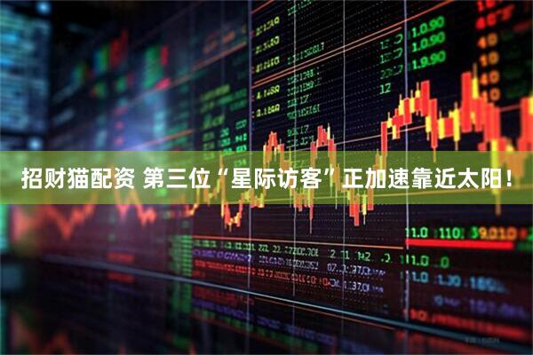 招财猫配资 第三位“星际访客”正加速靠近太阳！