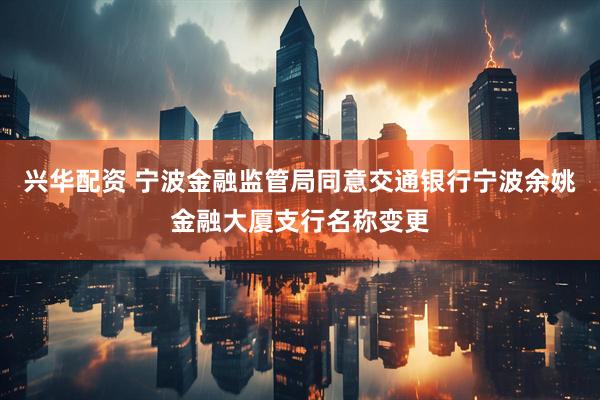 兴华配资 宁波金融监管局同意交通银行宁波余姚金融大厦支行名称变更