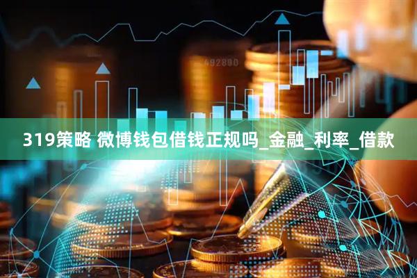 319策略 微博钱包借钱正规吗_金融_利率_借款