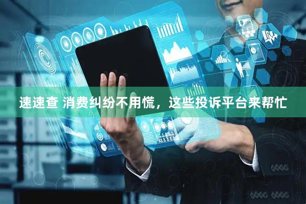 速速查 消费纠纷不用慌，这些投诉平台来帮忙