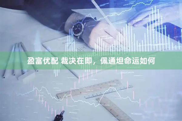 盈富优配 裁决在即，佩通坦命运如何