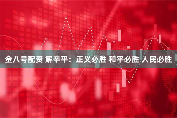 金八号配资 解辛平：正义必胜 和平必胜 人民必胜