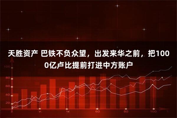 天胜资产 巴铁不负众望，出发来华之前，把1000亿卢比提前打进中方账户