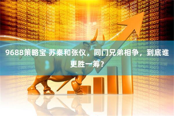 9688策略宝 苏秦和张仪，同门兄弟相争，到底谁更胜一筹？