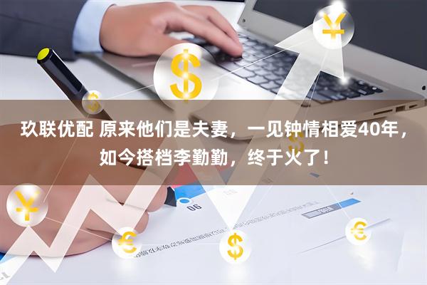 玖联优配 原来他们是夫妻，一见钟情相爱40年，如今搭档李勤勤，终于火了！