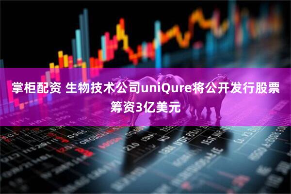 掌柜配资 生物技术公司uniQure将公开发行股票筹资3亿美元