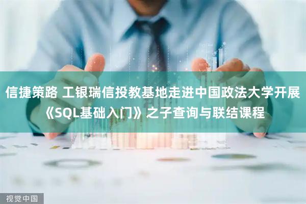 信捷策路 工银瑞信投教基地走进中国政法大学开展《SQL基础入门》之子查询与联结课程