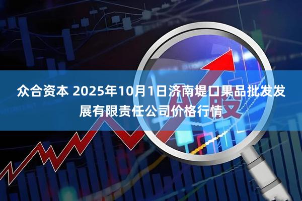 众合资本 2025年10月1日济南堤口果品批发发展有限责任公司价格行情