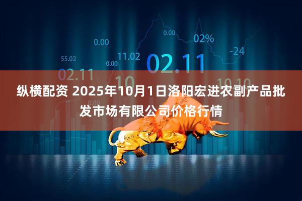 纵横配资 2025年10月1日洛阳宏进农副产品批发市场有限公司价格行情