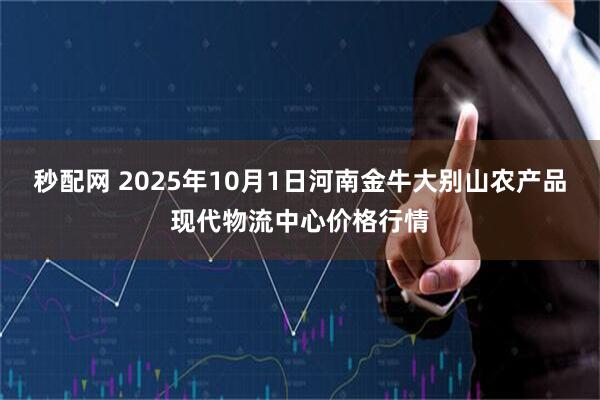 秒配网 2025年10月1日河南金牛大别山农产品现代物流中心价格行情
