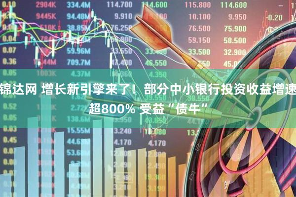 锦达网 增长新引擎来了！部分中小银行投资收益增速超800% 受益“债牛”