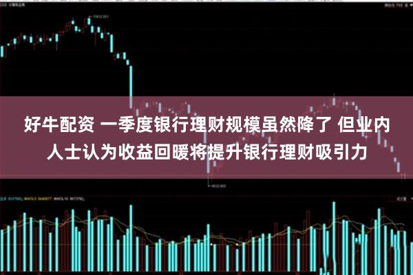 好牛配资 一季度银行理财规模虽然降了 但业内人士认为收益回暖将提升银行理财吸引力