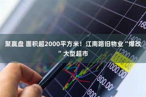 聚赢盘 面积超2000平方米！江南路旧物业“爆改”大型超市