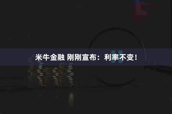 米牛金融 刚刚宣布:利率不变!