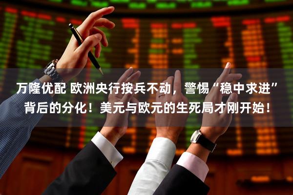 万隆优配 欧洲央行按兵不动,警惕“稳中求进”背后的分化!美元与欧元的生死局才刚开始!