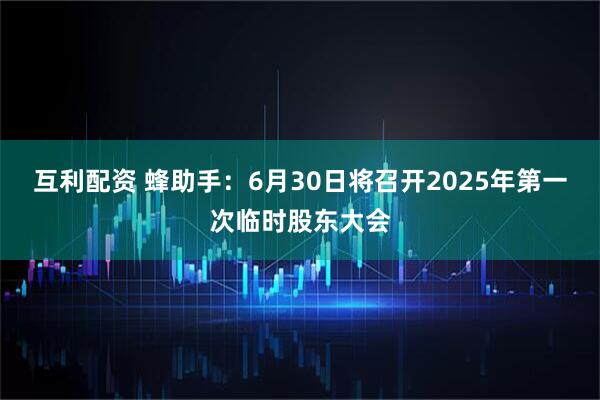 互利配资 蜂助手：6月30日将召开2025年第一次临时股东大会