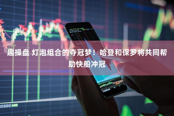 趣操盘 灯泡组合的夺冠梦！哈登和保罗将共同帮助快船冲冠