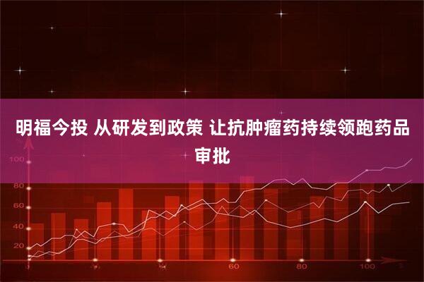 明福今投 从研发到政策 让抗肿瘤药持续领跑药品审批