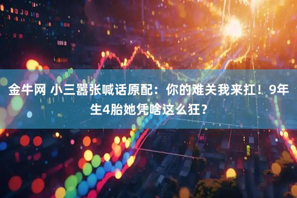 金牛网 小三嚣张喊话原配：你的难关我来扛！9年生4胎她凭啥这么狂？