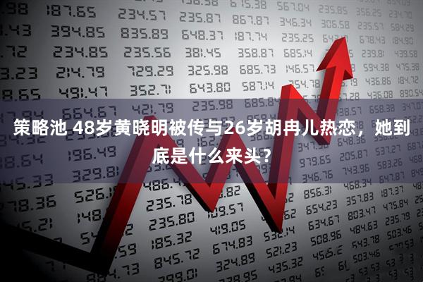 策略池 48岁黄晓明被传与26岁胡冉儿热恋，她到底是什么来头？