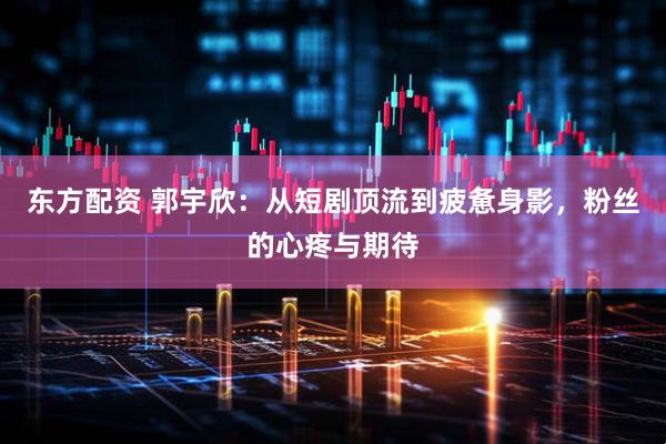 东方配资 郭宇欣：从短剧顶流到疲惫身影，粉丝的心疼与期待
