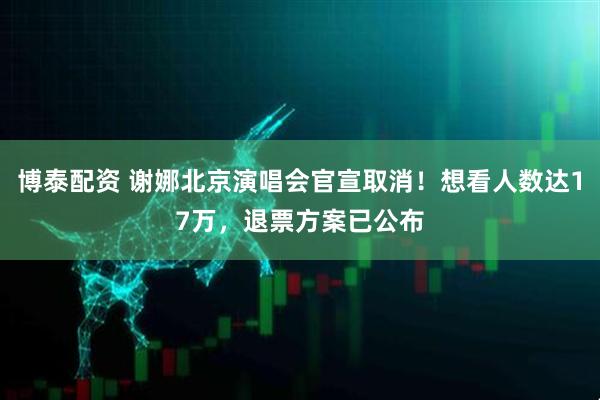 博泰配资 谢娜北京演唱会官宣取消！想看人数达17万，退票方案已公布